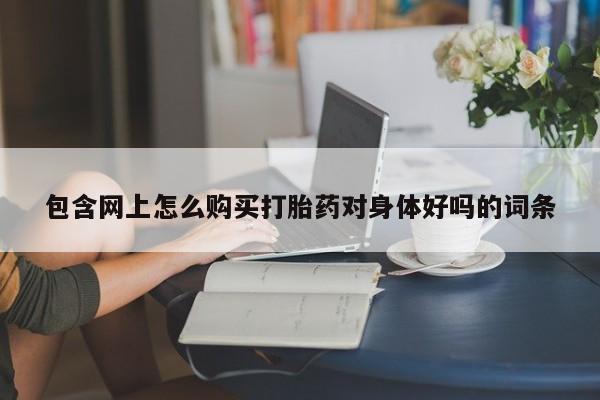 打胎药私人店的网站包含网上怎么购买打胎药对身体好吗的词条