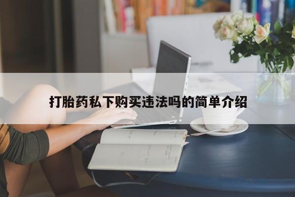 打胎药私人店的网站打胎药私下购买违法吗的简单介绍