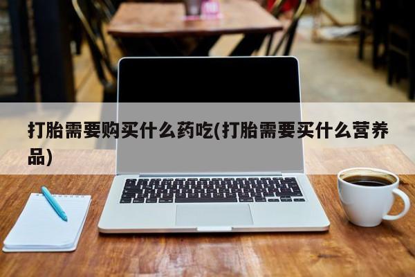 打胎药私人店的网站打胎需要购买什么药吃(打胎需要买什么营养品)