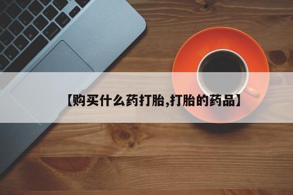 打胎药私人店的网站【购买什么药打胎,打胎的药品】