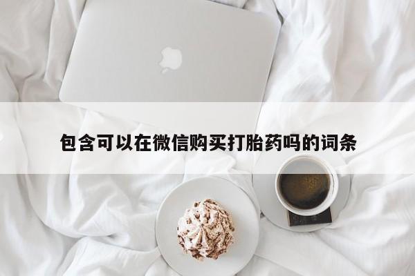 打胎药私人店的网站包含可以在微信购买打胎药吗的词条